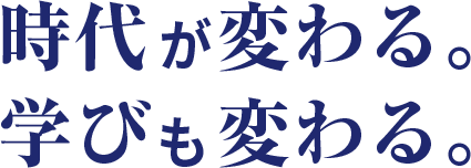 時代が変わる。学びも変わる。