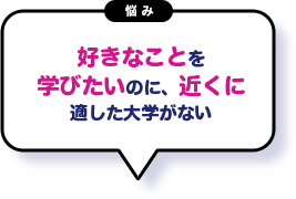 好きなことを学びたいのに、近くに適した大学がない